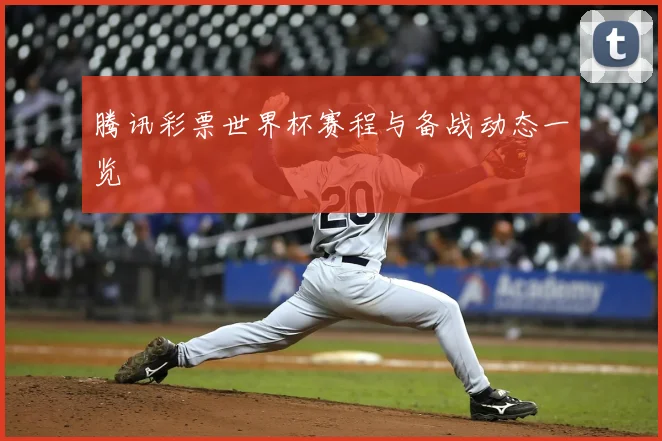 腾讯彩票世界杯赛程与备战动态一览