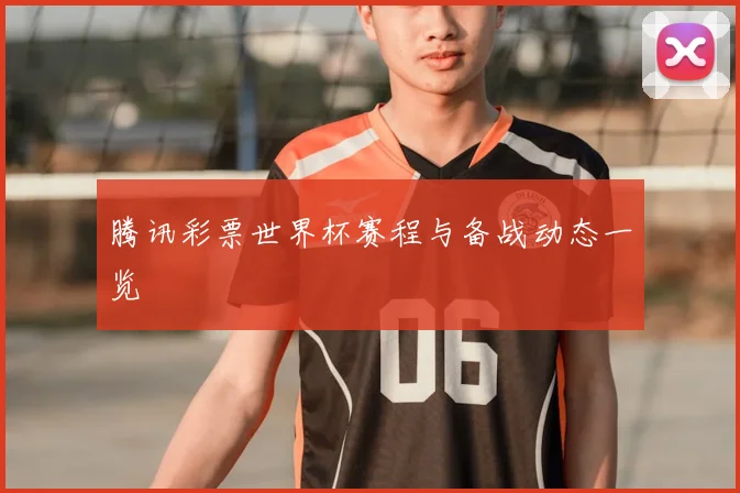 腾讯彩票世界杯赛程与备战动态一览