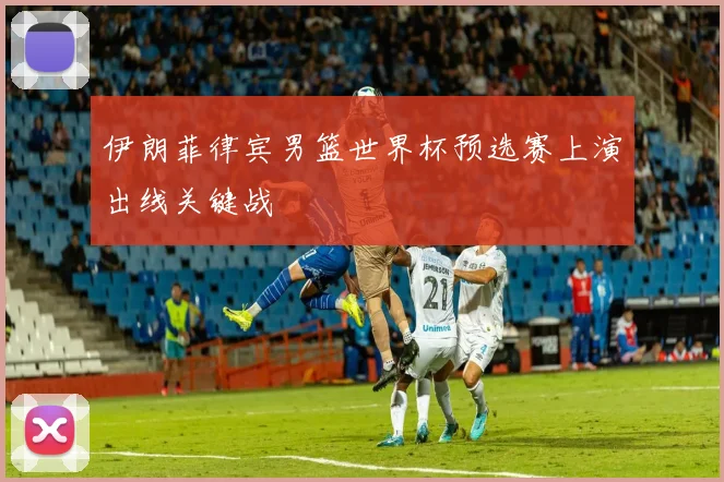 伊朗菲律宾男篮世界杯预选赛上演出线关键战