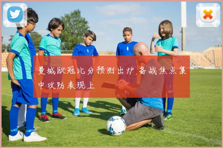 曼城欧冠比分预测出炉 备战焦点集中攻防表现上