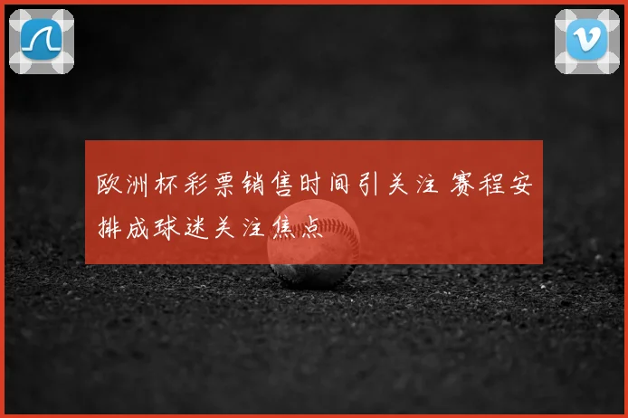 欧洲杯彩票销售时间引关注 赛程安排成球迷关注焦点