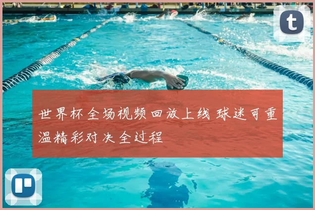 世界杯全场视频回放上线 球迷可重温精彩对决全过程