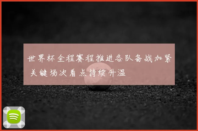 世界杯全程赛程推进各队备战加紧 关键场次看点持续升温