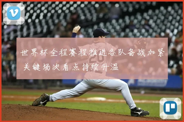 世界杯全程赛程推进各队备战加紧 关键场次看点持续升温