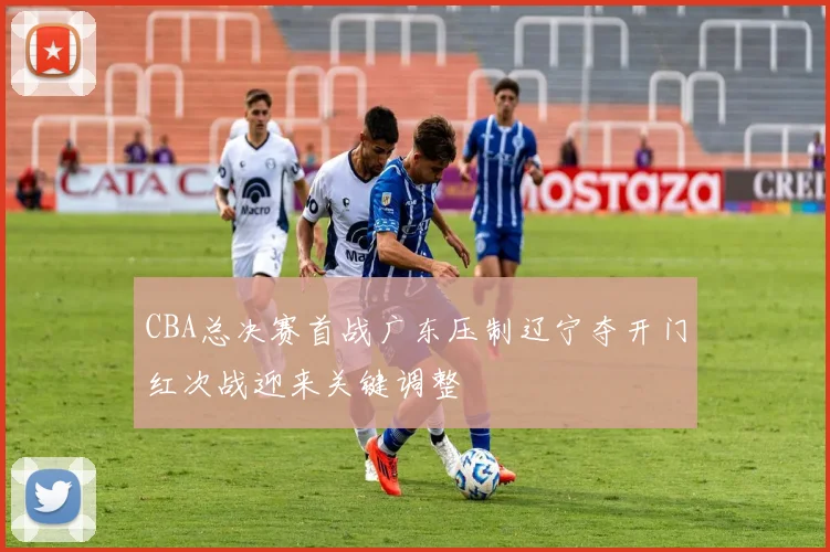 CBA总决赛首战广东压制辽宁夺开门红次战迎来关键调整