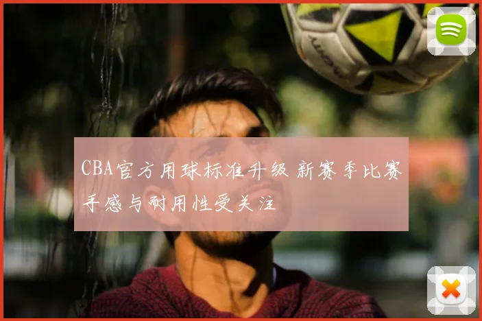 CBA官方用球标准升级 新赛季比赛手感与耐用性受关注