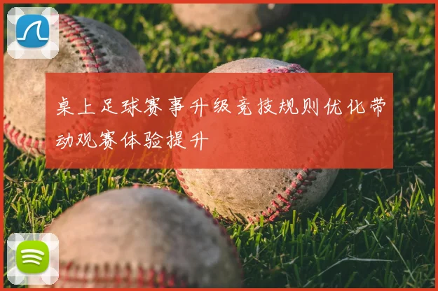 桌上足球赛事升级竞技规则优化带动观赛体验提升