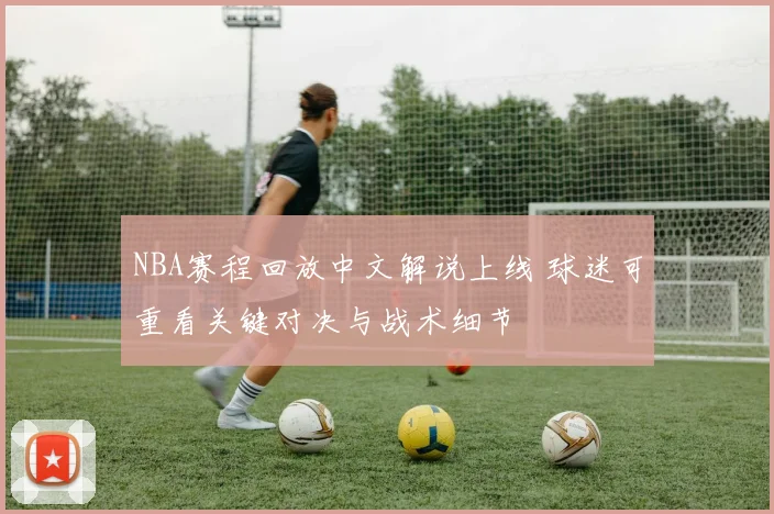 NBA赛程回放中文解说上线 球迷可重看关键对决与战术细节