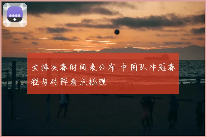 女排决赛时间表公布 中国队冲冠赛程与对阵看点梳理