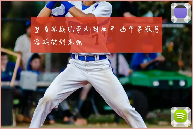 皇马客战巴萨补时绝平 西甲争冠悬念延续到末轮