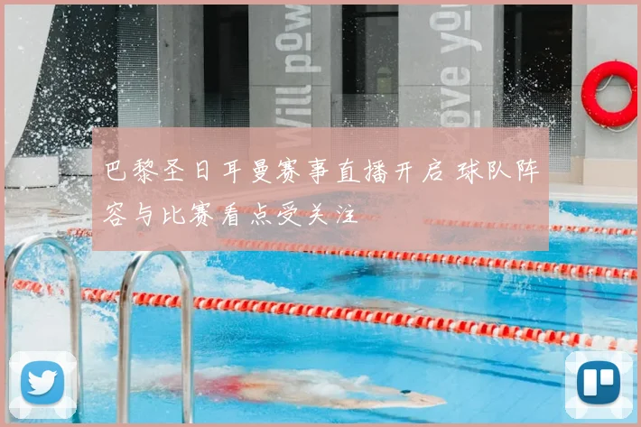 巴黎圣日耳曼赛事直播开启 球队阵容与比赛看点受关注