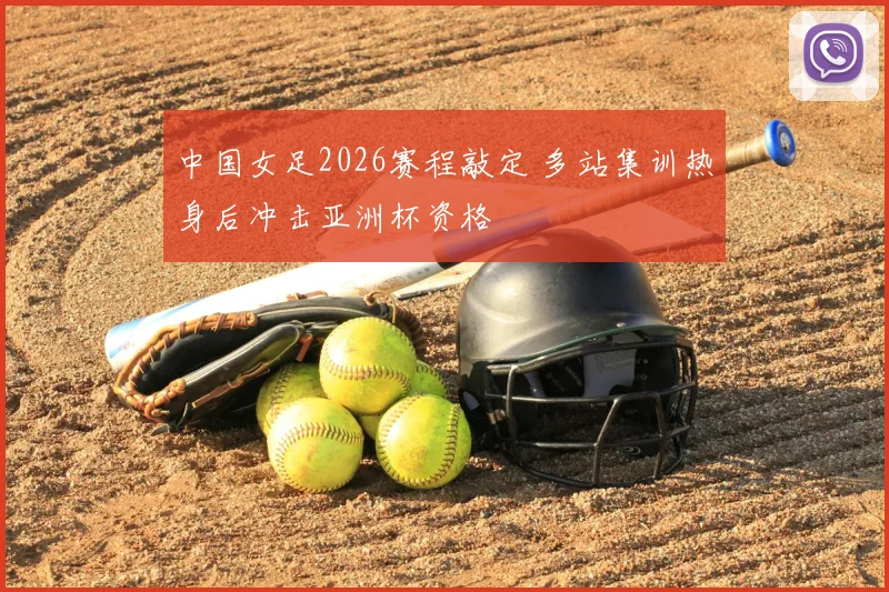 中国女足2026赛程敲定 多站集训热身后冲击亚洲杯资格