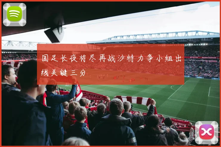 国足长夜将尽再战沙特力争小组出线关键三分