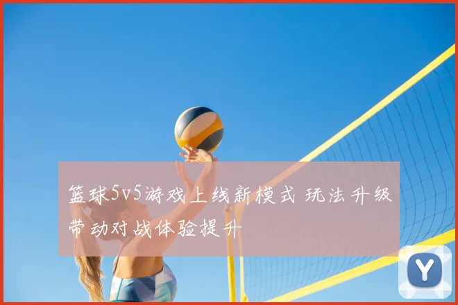 篮球5v5游戏上线新模式 玩法升级带动对战体验提升