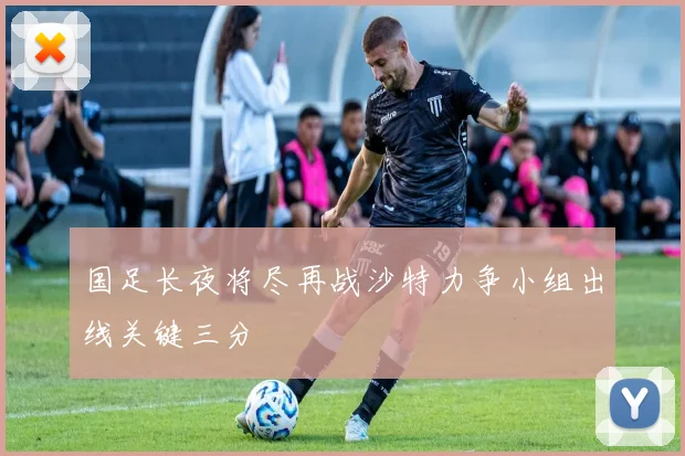 国足长夜将尽再战沙特力争小组出线关键三分