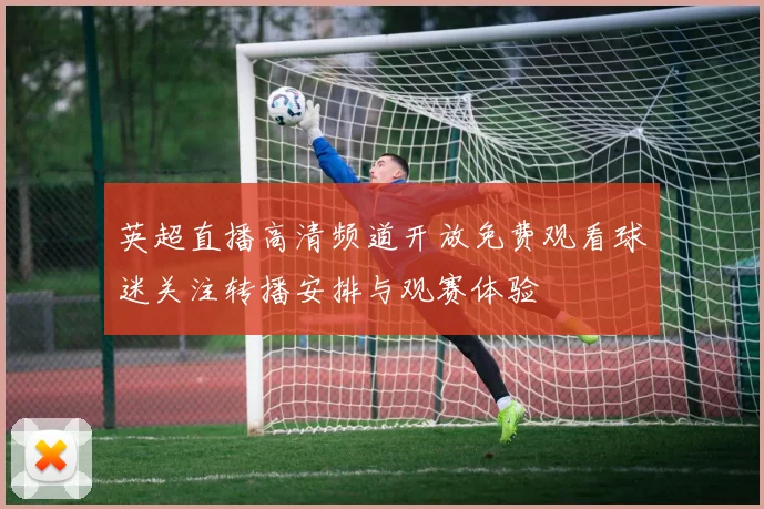 英超直播高清频道开放免费观看球迷关注转播安排与观赛体验