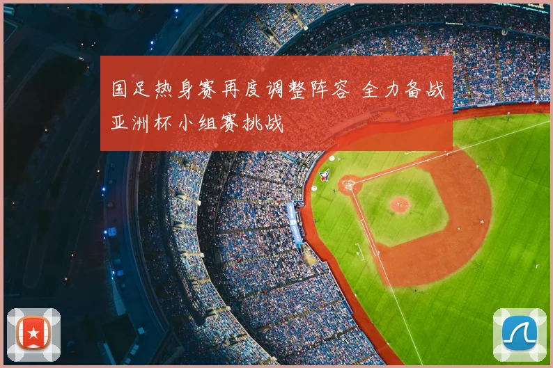 国足热身赛再度调整阵容 全力备战亚洲杯小组赛挑战