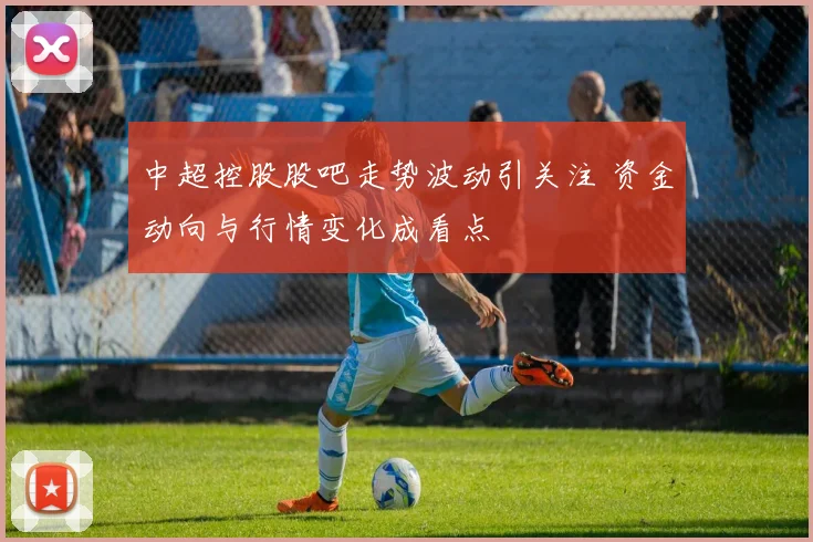 中超控股股吧走势波动引关注 资金动向与行情变化成看点