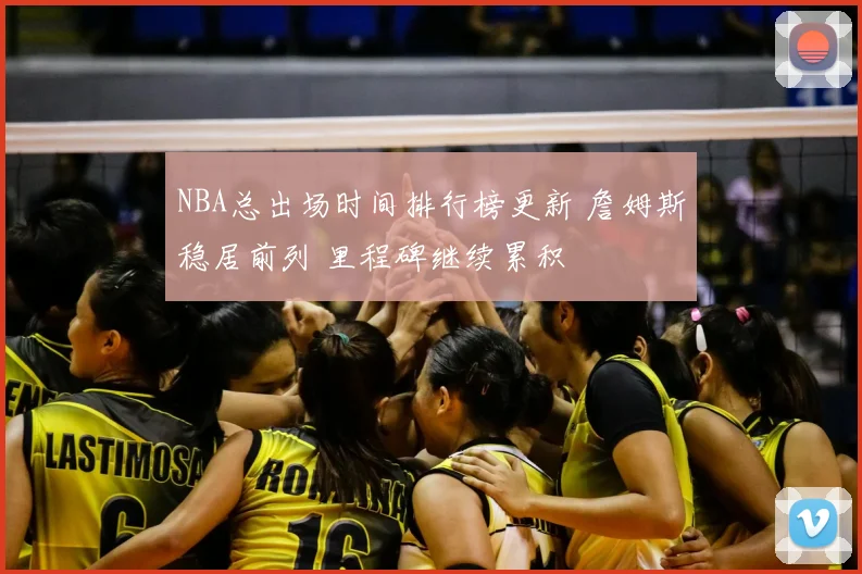 NBA总出场时间排行榜更新 詹姆斯稳居前列 里程碑继续累积