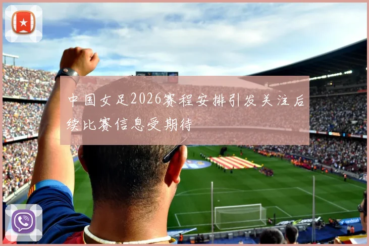 中国女足2026赛程安排引发关注后续比赛信息受期待