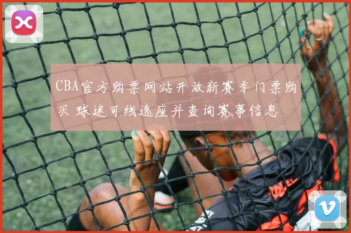 CBA官方购票网站开放新赛季门票购买 球迷可线选座并查询赛事信息