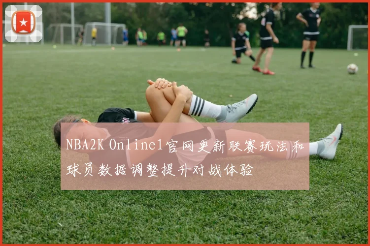 NBA2K Online1官网更新联赛玩法和球员数据调整提升对战体验