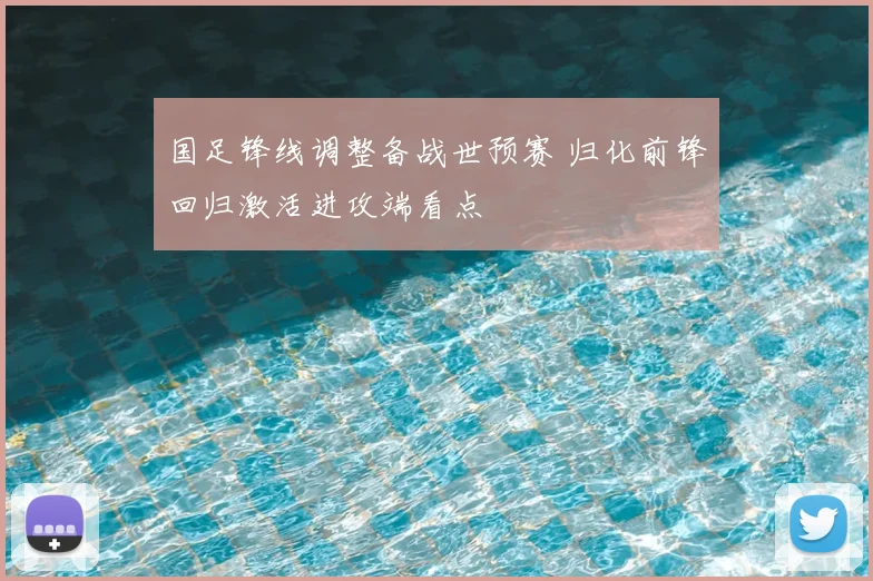 国足锋线调整备战世预赛 归化前锋回归激活进攻端看点