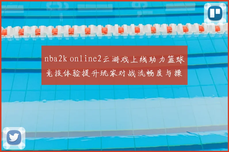 nba2k online2云游戏上线助力篮球竞技体验提升玩家对战流畅度与操作反馈