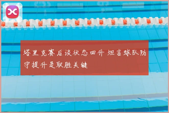 塔里克赛后谈状态回升 坦言球队防守提升是取胜关键