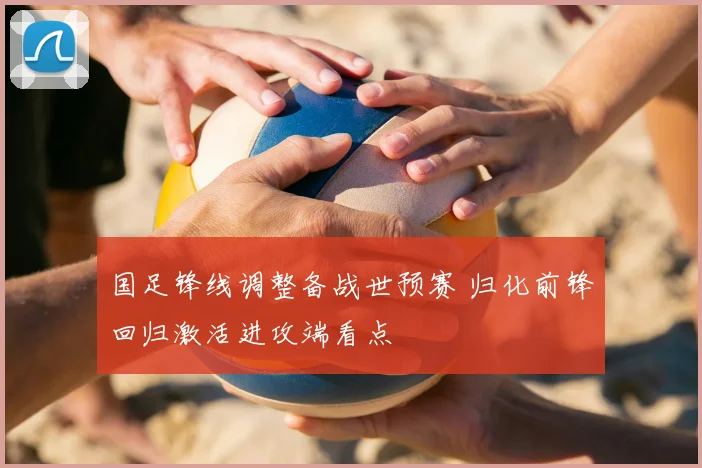 国足锋线调整备战世预赛 归化前锋回归激活进攻端看点