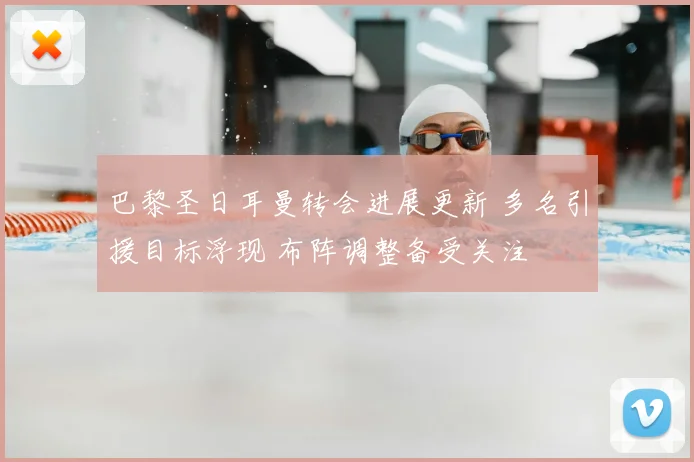 巴黎圣日耳曼转会进展更新 多名引援目标浮现 布阵调整备受关注