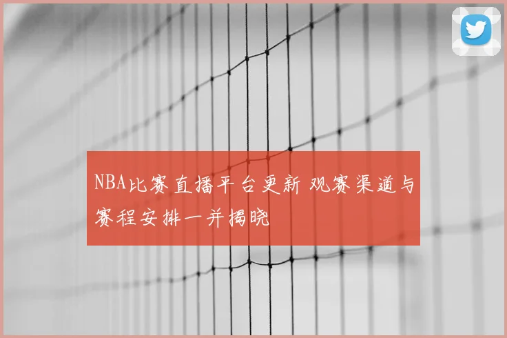 NBA比赛直播平台更新 观赛渠道与赛程安排一并揭晓