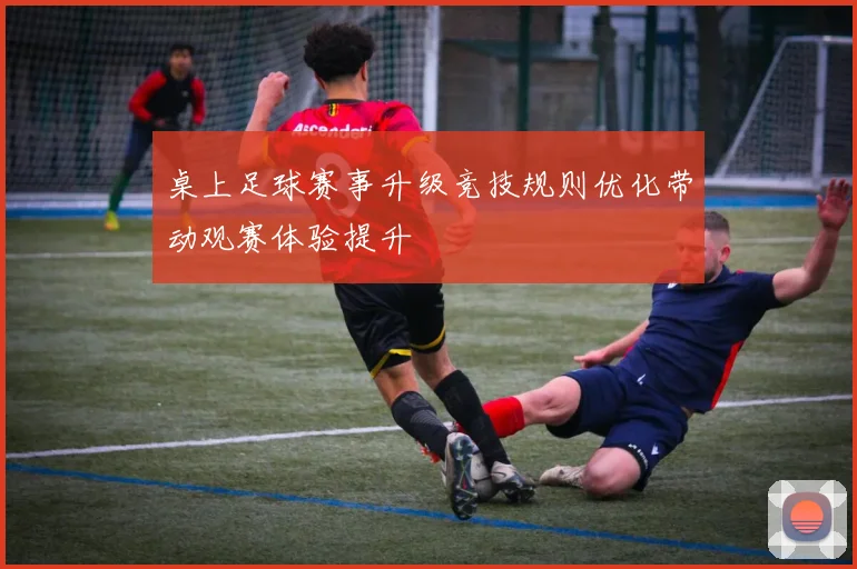 桌上足球赛事升级竞技规则优化带动观赛体验提升