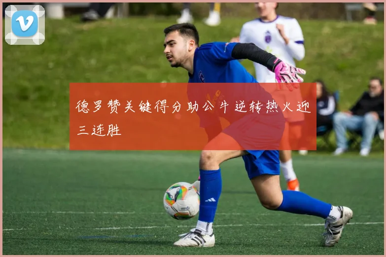 德罗赞关键得分助公牛逆转热火迎三连胜