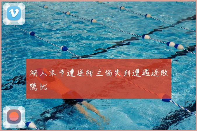 湖人末节遭逆转主场失利遭遇连败隐忧