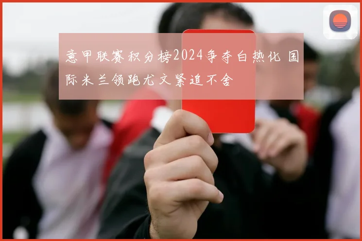 意甲联赛积分榜2024争夺白热化 国际米兰领跑尤文紧追不舍