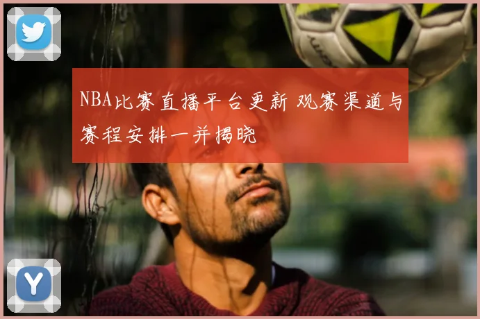 NBA比赛直播平台更新 观赛渠道与赛程安排一并揭晓