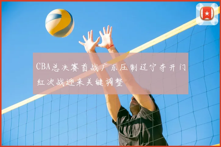 CBA总决赛首战广东压制辽宁夺开门红次战迎来关键调整