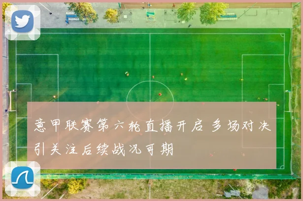 意甲联赛第六轮直播开启 多场对决引关注后续战况可期