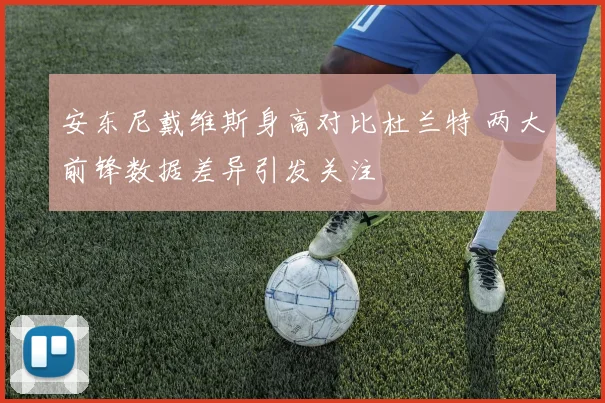 安东尼戴维斯身高对比杜兰特 两大前锋数据差异引发关注