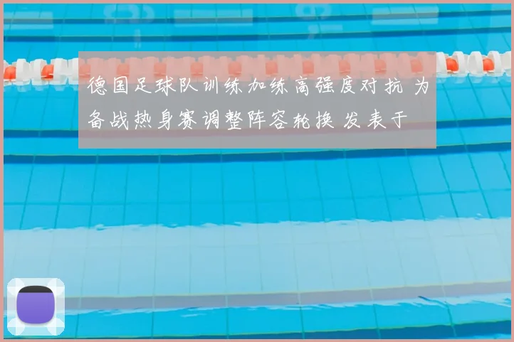 德国足球队训练加练高强度对抗 为备战热身赛调整阵容轮换 发表于