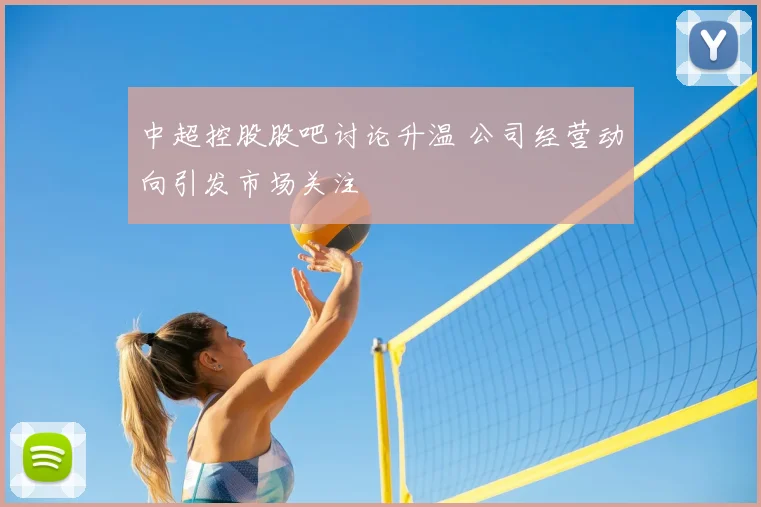 中超控股股吧讨论升温 公司经营动向引发市场关注