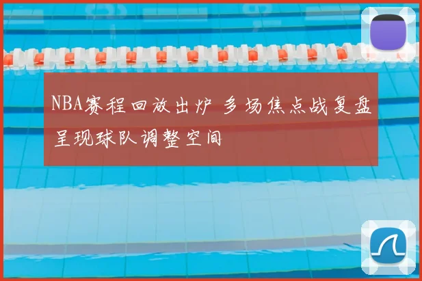 NBA赛程回放出炉 多场焦点战复盘呈现球队调整空间