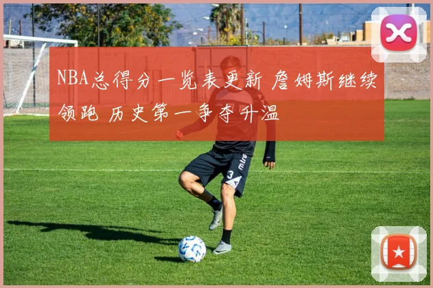 NBA总得分一览表更新 詹姆斯继续领跑 历史第一争夺升温