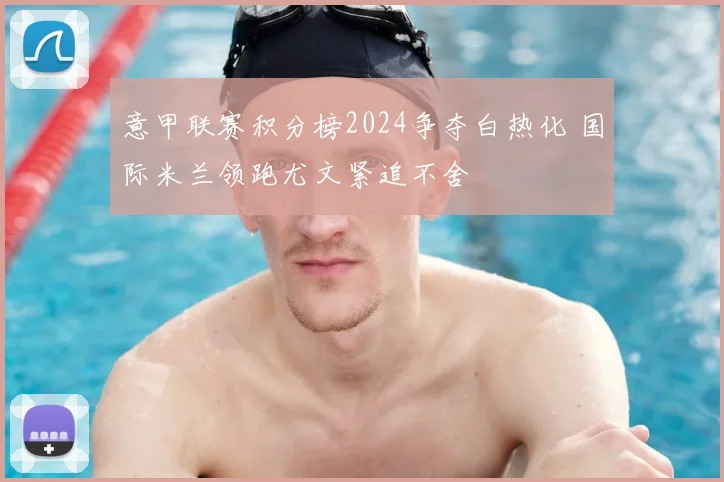 意甲联赛积分榜2024争夺白热化 国际米兰领跑尤文紧追不舍