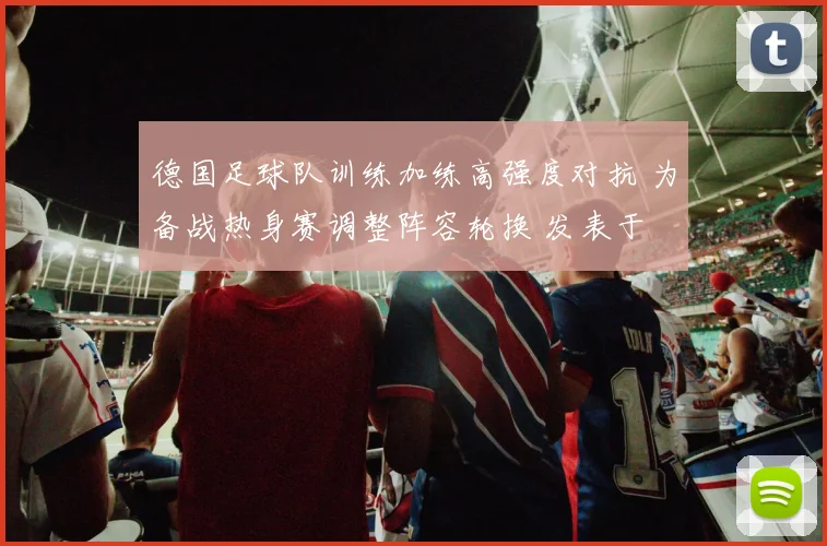 德国足球队训练加练高强度对抗 为备战热身赛调整阵容轮换 发表于