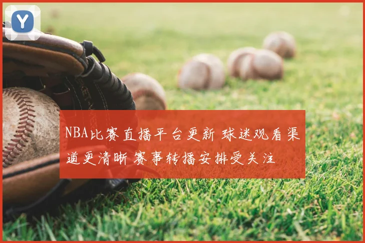 NBA比赛直播平台更新 球迷观看渠道更清晰 赛事转播安排受关注