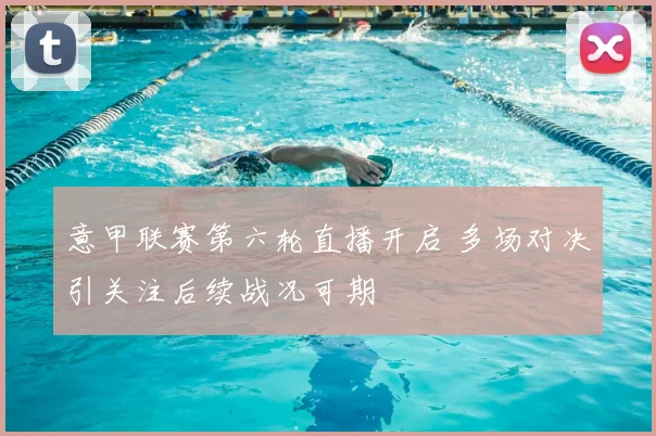 意甲联赛第六轮直播开启 多场对决引关注后续战况可期