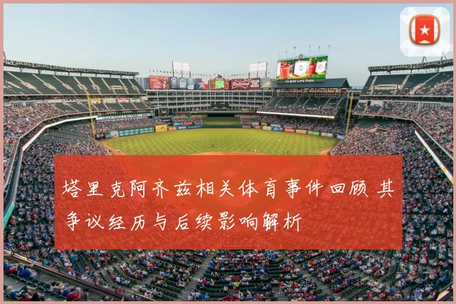 塔里克阿齐兹相关体育事件回顾 其争议经历与后续影响解析